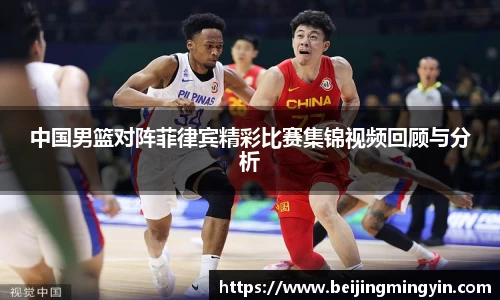 中国男篮对阵菲律宾精彩比赛集锦视频回顾与分析